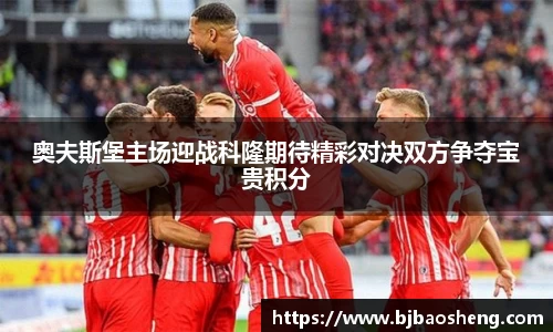奥夫斯堡主场迎战科隆期待精彩对决双方争夺宝贵积分