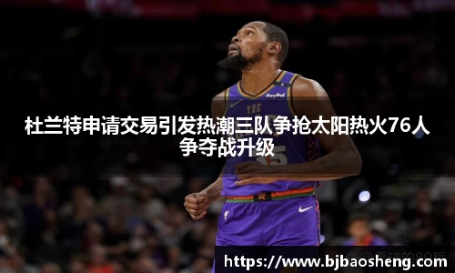 杜兰特申请交易引发热潮三队争抢太阳热火76人争夺战升级