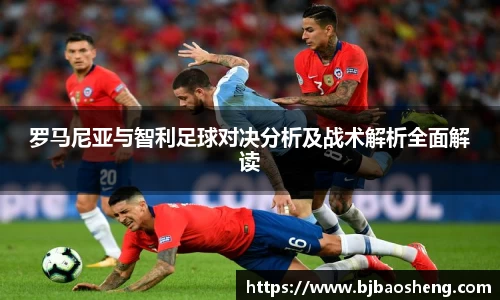 罗马尼亚与智利足球对决分析及战术解析全面解读