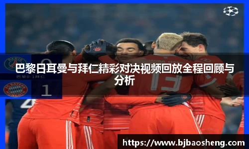 巴黎日耳曼与拜仁精彩对决视频回放全程回顾与分析